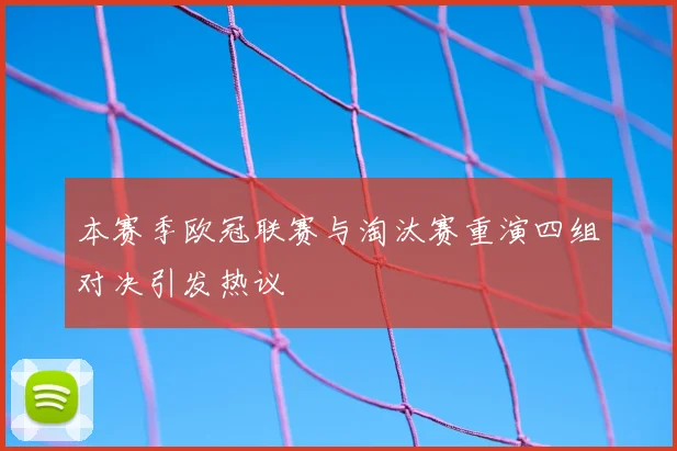 本赛季欧冠联赛与淘汰赛重演四组对决引发热议