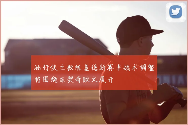 独行侠主教练基德新赛季战术调整将围绕东契奇欧文展开