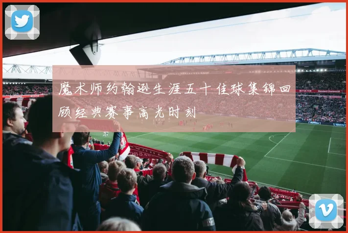 魔术师约翰逊生涯五十佳球集锦回顾经典赛事高光时刻