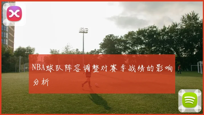 NBA球队阵容调整对赛季战绩的影响分析