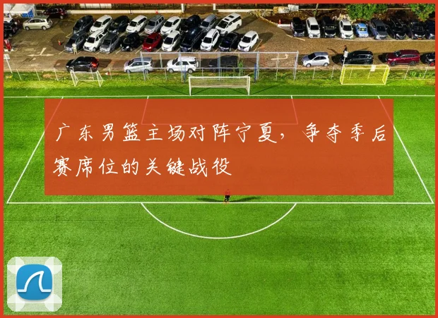 广东男篮主场对阵宁夏,争夺季后赛席位的关键战役