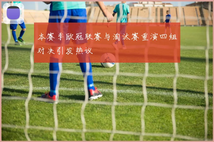 本赛季欧冠联赛与淘汰赛重演四组对决引发热议