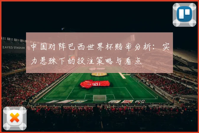 中国对阵巴西世界杯赔率分析：实力悬殊下的投注策略与看点