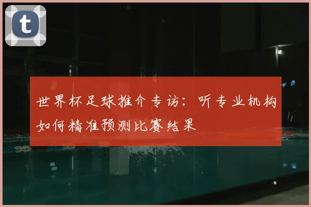世界杯足球推介专访：听专业机构如何精准预测比赛结果