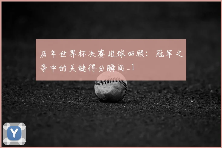 历年世界杯决赛进球回顾：冠军之争中的关键得分瞬间_1