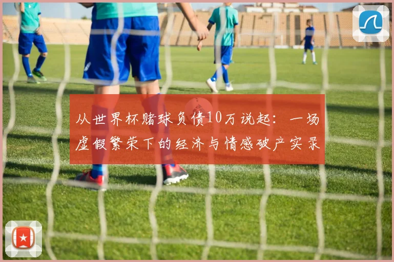 从世界杯赌球负债10万说起：一场虚假繁荣下的经济与情感破产实录