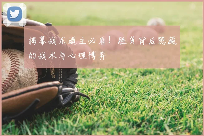 揭幕战东道主必看！胜负背后隐藏的战术与心理博弈