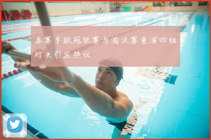 本赛季欧冠联赛与淘汰赛重演四组对决引发热议