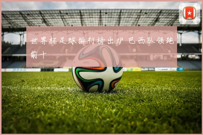 世界杯足球排行榜出炉 巴西队领跑前十