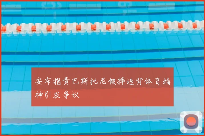 安布指责巴斯托尼假摔违背体育精神引发争议