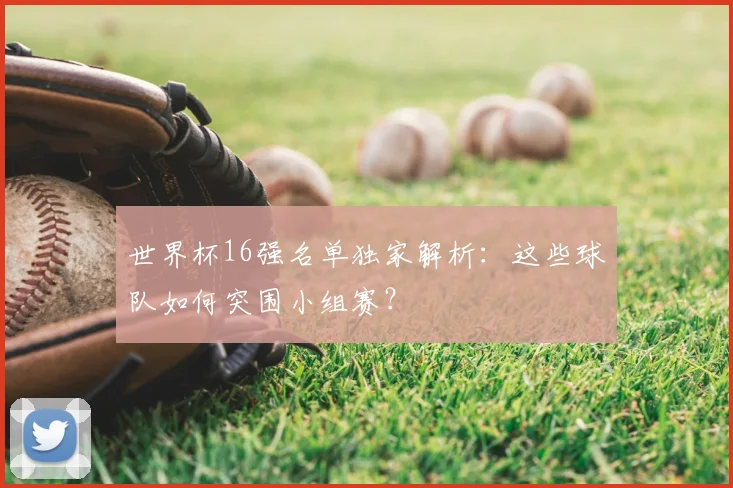 世界杯16强名单独家解析:这些球队如何突围小组赛?