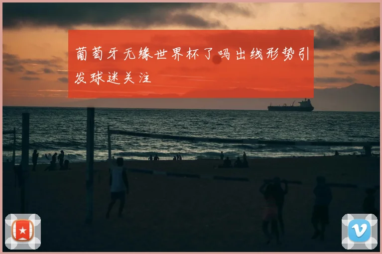 葡萄牙无缘世界杯了吗出线形势引发球迷关注