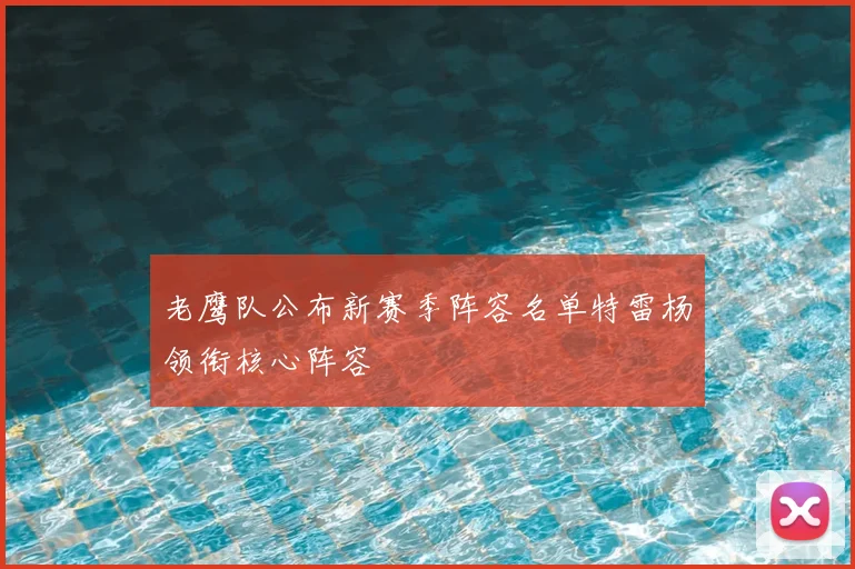 老鹰队公布新赛季阵容名单特雷杨领衔核心阵容