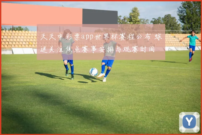 天天中彩票app世界杯赛程公布 球迷关注焦点赛事安排与观赛时间