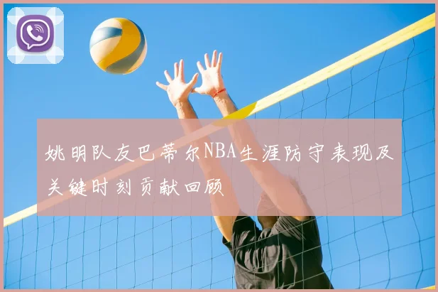 姚明队友巴蒂尔NBA生涯防守表现及关键时刻贡献回顾