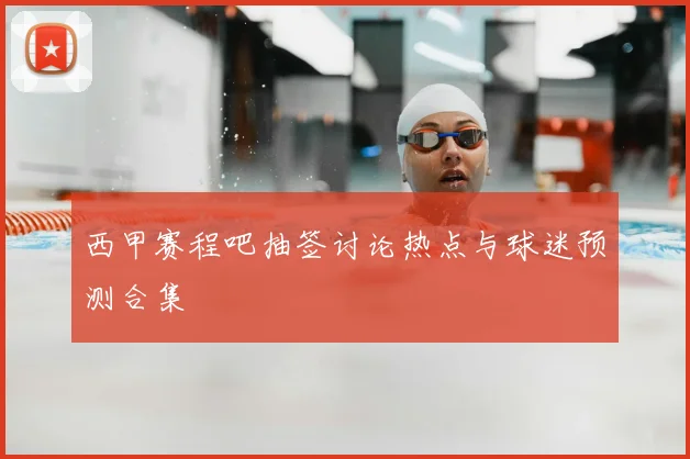 西甲赛程吧抽签讨论热点与球迷预测合集