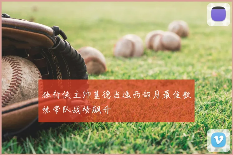 独行侠主帅基德当选西部月最佳教练带队战绩飙升