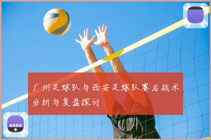 广州足球队与西安足球队赛后战术分析与复盘探讨