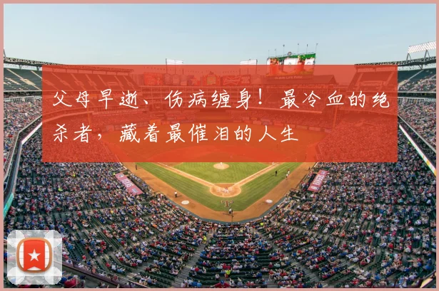 父母早逝、伤病缠身!最冷血的绝杀者,藏着最催泪的人生