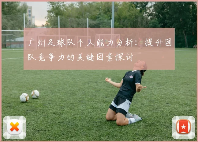 广州足球队个人能力分析:提升团队竞争力的关键因素探讨